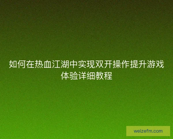 如何在热血江湖中实现双开操作提升游戏体验详细教程