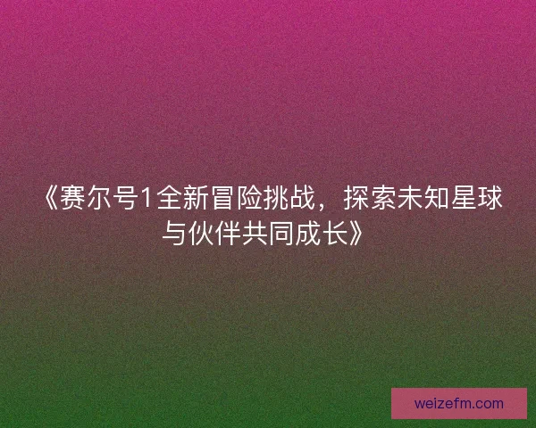 《赛尔号1全新冒险挑战，探索未知星球与伙伴共同成长》
