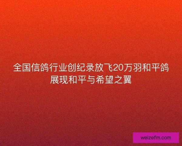 全国信鸽行业创纪录放飞20万羽和平鸽展现和平与希望之翼