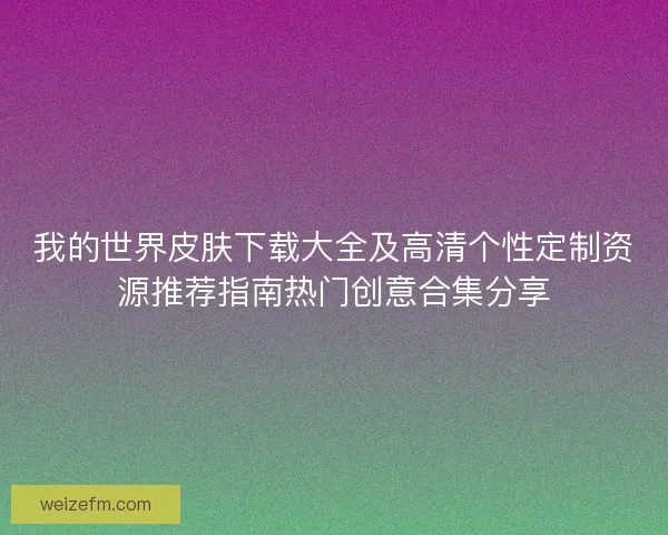 我的世界皮肤下载大全及高清个性定制资源推荐指南热门创意合集分享