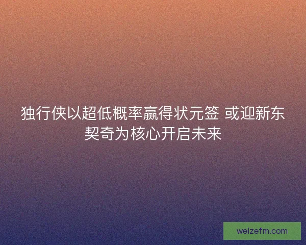 独行侠以超低概率赢得状元签 或迎新东契奇为核心开启未来