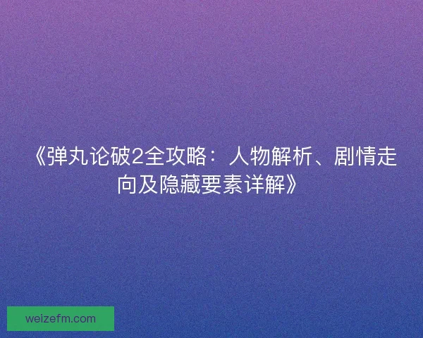 《弹丸论破2全攻略：人物解析、剧情走向及隐藏要素详解》