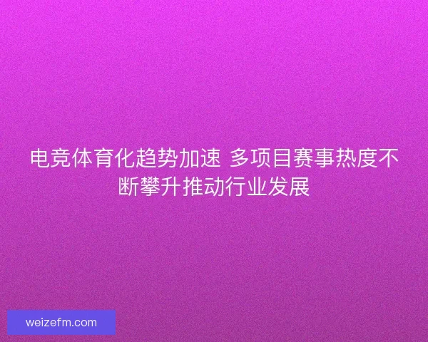 电竞体育化趋势加速 多项目赛事热度不断攀升推动行业发展