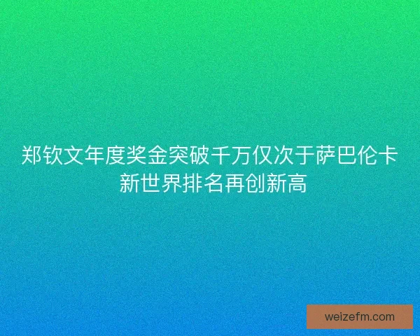 郑钦文年度奖金突破千万仅次于萨巴伦卡 新世界排名再创新高