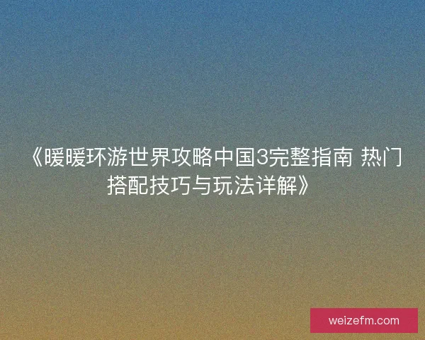 《暖暖环游世界攻略中国3完整指南 热门搭配技巧与玩法详解》