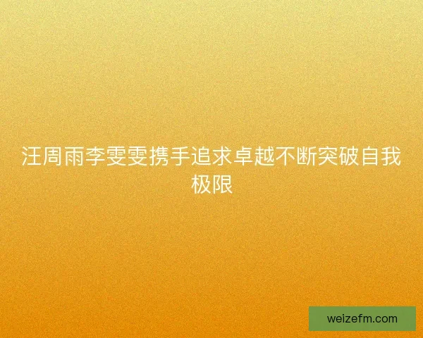 汪周雨李雯雯携手追求卓越不断突破自我极限