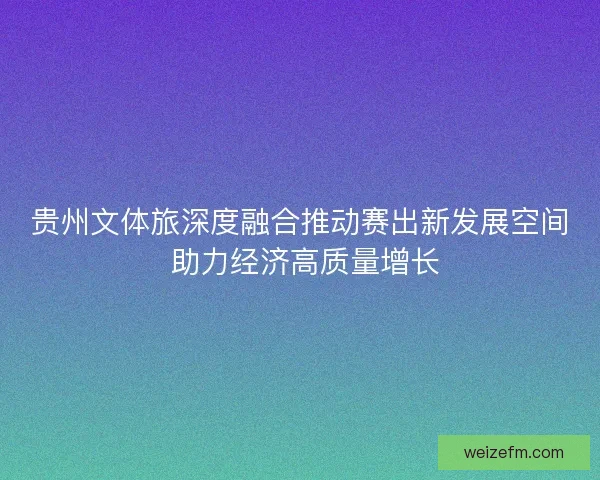 贵州文体旅深度融合推动赛出新发展空间 助力经济高质量增长