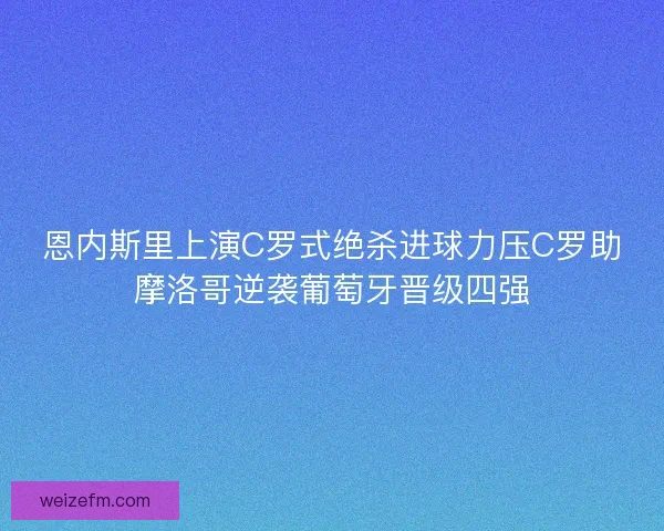 恩内斯里上演C罗式绝杀进球力压C罗助摩洛哥逆袭葡萄牙晋级四强