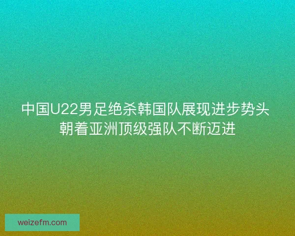 中国U22男足绝杀韩国队展现进步势头 朝着亚洲顶级强队不断迈进