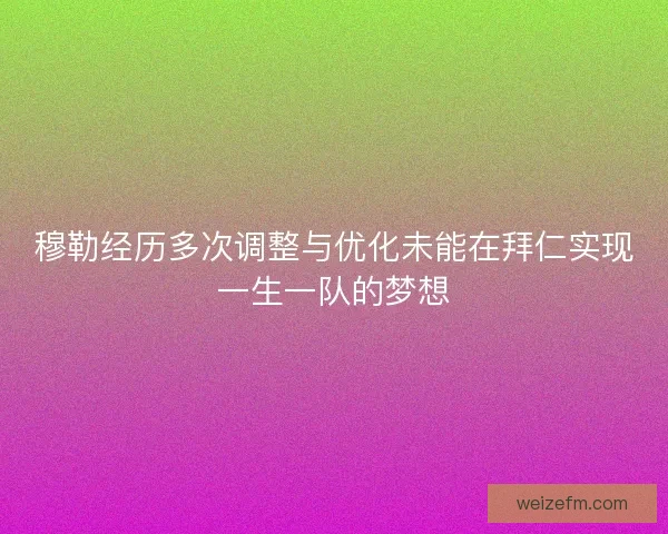 穆勒经历多次调整与优化未能在拜仁实现一生一队的梦想