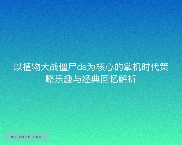 以植物大战僵尸ds为核心的掌机时代策略乐趣与经典回忆解析
