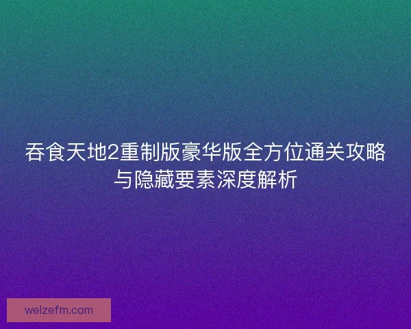 吞食天地2重制版豪华版全方位通关攻略与隐藏要素深度解析