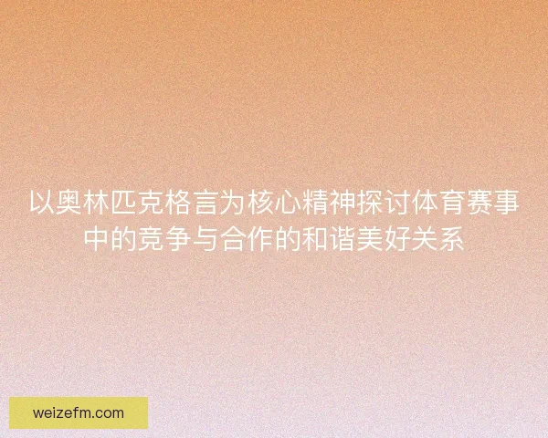 以奥林匹克格言为核心精神探讨体育赛事中的竞争与合作的和谐美好关系