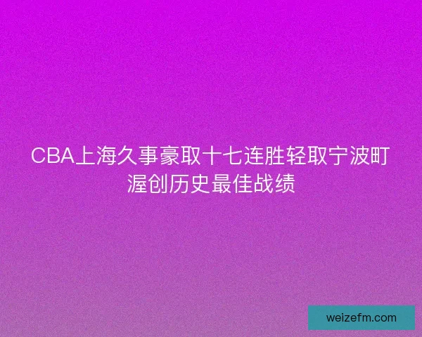 CBA上海久事豪取十七连胜轻取宁波町渥创历史最佳战绩