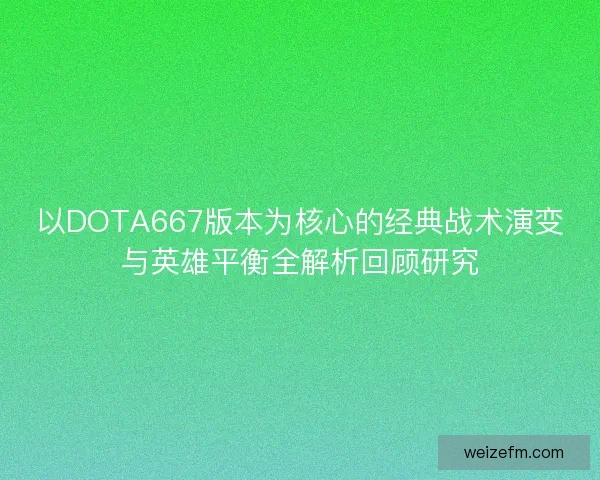 以DOTA667版本为核心的经典战术演变与英雄平衡全解析回顾研究