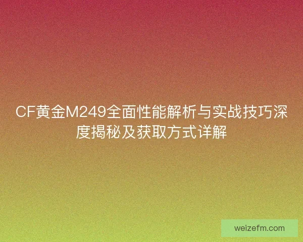 CF黄金M249全面性能解析与实战技巧深度揭秘及获取方式详解