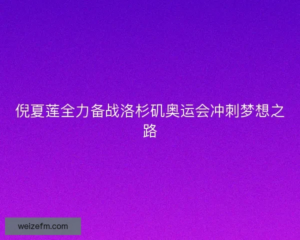 倪夏莲全力备战洛杉矶奥运会冲刺梦想之路