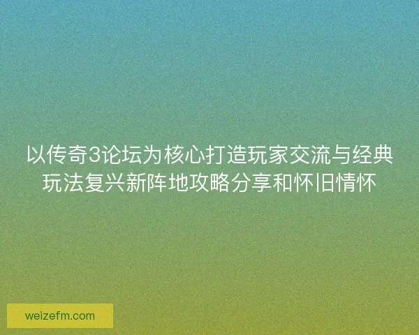 以传奇3论坛为核心打造玩家交流与经典玩法复兴新阵地攻略分享和怀旧情怀